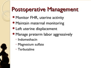 Postoperative ManagementPostoperative Management
Monitor FHR, uterine activity
Maintain maternal monitoring
Left uterine displacement
Manage preterm labor aggressively
◦ Indomethacin
◦ Magnesium sulfate
◦ Terbutaline
 