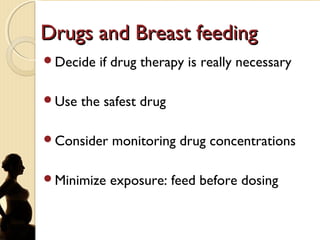 Drugs and Breast feedingDrugs and Breast feeding
Decide if drug therapy is really necessary
Use the safest drug
Consider monitoring drug concentrations
Minimize exposure: feed before dosing
 