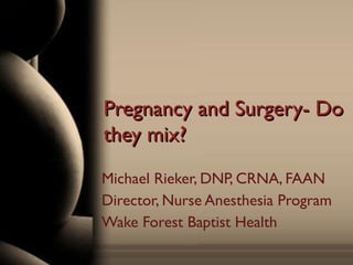 Pregnancy and Surgery- DoPregnancy and Surgery- Do
they mix?they mix?
Michael Rieker, DNP, CRNA, FAAN
Director, Nurse Anesthesia Program
Wake Forest Baptist Health
 
