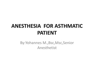 ANESTHESIA FOR ASTHMATIC
PATIENT
By:Yohannes M.,Bsc,Msc,Senior
Anesthetist
 