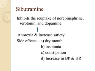 Sibutramine
Inhibits the reuptake of norepinephrine,
  serotonin, and dopamine

Anorexia & increase satiety
Side effects – a) dry mouth
               b) insomnia
               c) constipation
               d) Increase in BP & HR
 