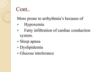 Cont..
More prone to arrhythmia’s because of
   Hypoxemia
   Fatty infiltration of cardiac conduction
  system.
 Sleep apnea
 Dyslipidemia
 Glucose intolerance
 
