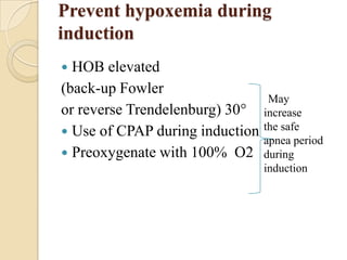 Prevent hypoxemia during
induction
 HOB elevated
(back-up Fowler
                                May
or reverse Trendelenburg) 30° increase
 Use of CPAP during induction the safe
                               apnea period
 Preoxygenate with 100% O2 during
                                 induction
 
