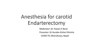 Anesthesia for carotid
Endarterectomy
Moderator: Dr. Pawan P. Baral
Presenter: Dr Kundan Kishor Ghimire
UCMS-TH, Bhairahawa, Nepal
 