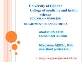 ANAESTHESIA FOR
CAESAREAN SECTION
Misganaw M(BSc, MSc
assistant professor)
 mengiemisganaw@rocketmail.com
University of Gondar
College of medicine and health
science
SCHOOL OF MEDICINE
DEPARTMENT OF ANAESTHESIA
 