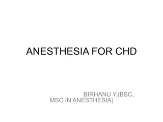 ANESTHESIA FOR CHD
BIRHANU Y.(BSC,
MSC IN ANESTHESIA)
 