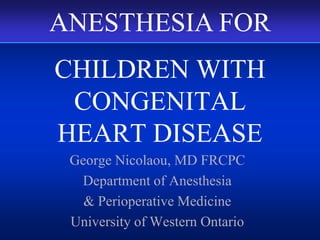CHILDREN WITH
CONGENITAL
HEART DISEASE
George Nicolaou, MD FRCPC
Department of Anesthesia
& Perioperative Medicine
University of Western Ontario
ANESTHESIA FOR
 