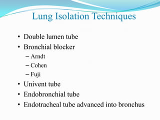 Lung Isolation Techniques

• Double lumen tube
• Bronchial blocker
  – Arndt
  – Cohen
  – Fuji
• Univent tube
• Endobronchial tube
• Endotracheal tube advanced into bronchus
 