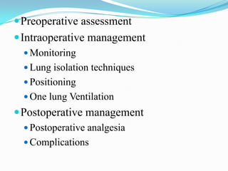  Preoperative assessment
 Intraoperative management
   Monitoring
   Lung isolation techniques
   Positioning
   One lung Ventilation
 Postoperative management
   Postoperative analgesia
   Complications
 