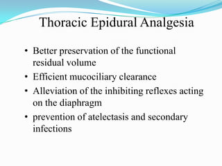 Thoracic Epidural Analgesia

• Better preservation of the functional
  residual volume
• Efficient mucociliary clearance
• Alleviation of the inhibiting reflexes acting
  on the diaphragm
• prevention of atelectasis and secondary
  infections
 