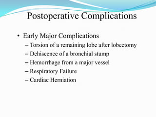 Postoperative Complications

• Early Major Complications
  – Torsion of a remaining lobe after lobectomy
  – Dehiscence of a bronchial stump
  – Hemorrhage from a major vessel
  – Respiratory Failure
  – Cardiac Herniation
 