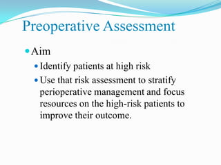 Preoperative Assessment
 Aim
  Identify patients at high risk
  Use that risk assessment to stratify
  perioperative management and focus
  resources on the high-risk patients to
  improve their outcome.
 