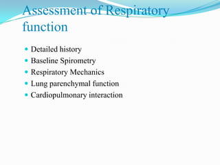 Assessment of Respiratory
function
 Detailed history
 Baseline Spirometry
 Respiratory Mechanics
 Lung parenchymal function
 Cardiopulmonary interaction
 
