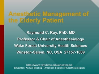 Anesthetic Management of
the Elderly Patient
            Raymond C. Roy, PhD, MD
    Professor & Chair of Anesthesiology
 Wake Forest University Health Sciences
   Winston-Salem, NC, USA 27157-1009


            http://www.wfubmc.edu/anesthesia
 Education: Annual Meeting – American Society of Anesthesiologists
 