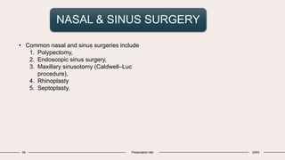NASAL & SINUS SURGERY
54 Presentation title 20XX
• Common nasal and sinus surgeries include
1. Polypectomy,
2. Endoscopic sinus surgery,
3. Maxillary sinusotomy (Caldwell–Luc
procedure),
4. Rhinoplasty
5. Septoplasty.
 