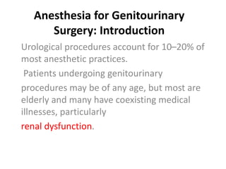 Anesthesia for Genitourinary
Surgery: Introduction
Urological procedures account for 10–20% of
most anesthetic practices.
Patients undergoing genitourinary
procedures may be of any age, but most are
elderly and many have coexisting medical
illnesses, particularly
renal dysfunction.
 