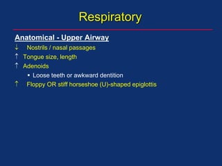 Respiratory
Anatomical - Upper Airway
 Nostrils / nasal passages
 Tongue size, length
 Adenoids
 Loose teeth or awkward dentition
 Floppy OR stiff horseshoe (U)-shaped epiglottis
 