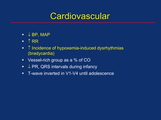   BP, MAP
  RR
  Incidence of hypoxemia-induced dysrhythmias
(bradycardia)
 Vessel-rich group as a % of CO
  PR, QRS intervals during infancy
 T-wave inverted in V1-V4 until adolescence
Cardiovascular
 