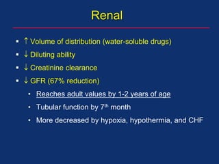 Renal
  Volume of distribution (water-soluble drugs)
  Diluting ability
  Creatinine clearance
  GFR (67% reduction)
• Reaches adult values by 1-2 years of age
• Tubular function by 7th month
• More decreased by hypoxia, hypothermia, and CHF
 