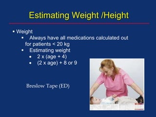 Estimating Weight /Height
 Weight
 Always have all medications calculated out
for patients < 20 kg
 Estimating weight
 2 x (age + 4)
 (2 x age) + 8 or 9
Breslow Tape (ED)
 