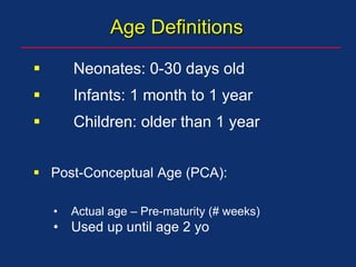 Age Definitions
 Neonates: 0-30 days old
 Infants: 1 month to 1 year
 Children: older than 1 year
 Post-Conceptual Age (PCA):
• Actual age – Pre-maturity (# weeks)
• Used up until age 2 yo
 
