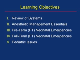 Learning Objectives
I. Review of Systems
II. Anesthetic Management Essentials
III. Pre-Term (PT) Neonatal Emergencies
IV. Full-Term (FT) Neonatal Emergencies
V. Pediatric Issues
 