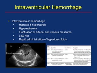 Intraventricular Hemorrhage
 Intraventricular hemorrhage
• Hypoxia & hypercarbia
• Hypernatremia
• Fluctuation of arterial and venous pressures
• Low Hct
• Rapid administration of hypertonic fluids
 
