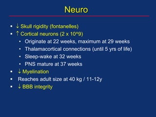 Neuro
  Skull rigidity (fontanelles)
  Cortical neurons (2 x 10^9)
• Originate at 22 weeks, maximum at 29 weeks
• Thalamacortical connections (until 5 yrs of life)
• Sleep-wake at 32 weeks
• PNS mature at 37 weeks
  Myelination
 Reaches adult size at 40 kg / 11-12y
  BBB integrity
 
