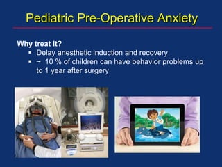 Why treat it?
 Delay anesthetic induction and recovery
 ~ 10 % of children can have behavior problems up
to 1 year after surgery
Pediatric Pre-Operative Anxiety
 