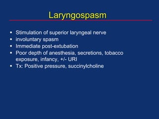Laryngospasm
 Stimulation of superior laryngeal nerve
 involuntary spasm
 Immediate post-extubation
 Poor depth of anesthesia, secretions, tobacco
exposure, infancy, +/- URI
 Tx: Positive pressure, succinylcholine
 