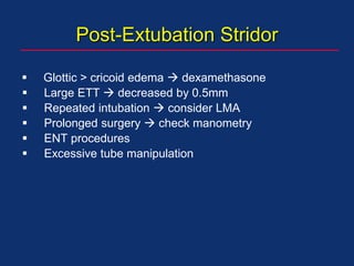 Post-Extubation Stridor
 Glottic > cricoid edema  dexamethasone
 Large ETT  decreased by 0.5mm
 Repeated intubation  consider LMA
 Prolonged surgery  check manometry
 ENT procedures
 Excessive tube manipulation
 