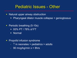 Pediatric Issues - Other
 Natural upper airway obstruction
 Pharyngeal dilator muscle collapse + genioglossus
 Periodic breathing (5-10s)
 93% PT / 78% of FT
 Normal
 Propofol infusion syndrome
-  in neonates > pediatrics > adults
- 90 mcg/kg/min x > 8hrs
 