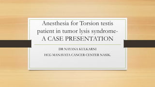 Anesthesia for Torsion testis
patient in tumor lysis syndrome-
A CASE PRESENTATION
DR NAYANA KULKARNI
HCG MANAVATA CANCER CENTER NASIK.
 