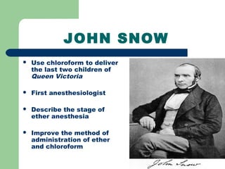 JOHN SNOW
 Use chloroform to deliver
the last two children of
Queen Victoria
 First anesthesiologist
 Describe the stage of
ether anesthesia
 Improve the method of
administration of ether
and chloroform
 