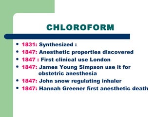 CHLOROFORM
 1831: Synthesized :
 1847: Anesthetic properties discovered
 1847 : First clinical use London
 1847: James Young Simpson use it for
obstetric anesthesia
 1847: John snow regulating inhaler
 1847: Hannah Greener first anesthetic death
 