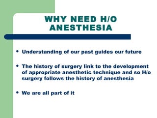 WHY NEED H/O
ANESTHESIA
 Understanding of our past guides our future
 The history of surgery link to the development
of appropriate anesthetic technique and so H/o
surgery follows the history of anesthesia
 We are all part of it
 