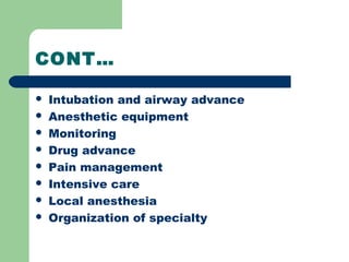 CONT…
 Intubation and airway advance
 Anesthetic equipment
 Monitoring
 Drug advance
 Pain management
 Intensive care
 Local anesthesia
 Organization of specialty
 
