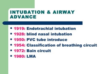 INTUBATION & AIRWAY
ADVANCE
 1919: Endotrachial intubation
 1928: blind nasal intubation
 1950: PVC tube introduce
 1954: Classification of breathing circuit
 1972: Bain circuit
 1980: LMA
 