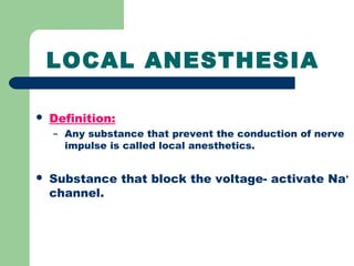 LOCAL ANESTHESIA
 Definition:
– Any substance that prevent the conduction of nerve
impulse is called local anesthetics.
 Substance that block the voltage- activate Na+
channel.
 