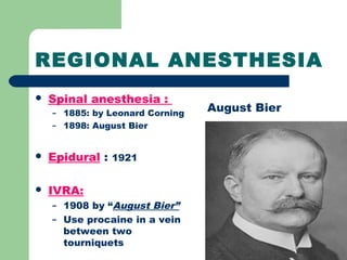 REGIONAL ANESTHESIA
 Spinal anesthesia :
– 1885: by Leonard Corning
– 1898: August Bier
 Epidural : 1921
 IVRA:
– 1908 by “August Bier”
– Use procaine in a vein
between two
tourniquets
August Bier
 