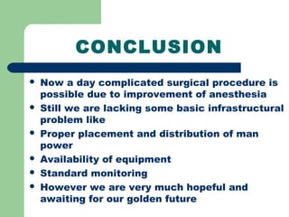 CONCLUSION
 Now a day complicated surgical procedure is
possible due to improvement of anesthesia
 Still we are lacking some basic infrastructural
problem like
 Proper placement and distribution of man
power
 Availability of equipment
 Standard monitoring
 However we are very much hopeful and
awaiting for our golden future
 