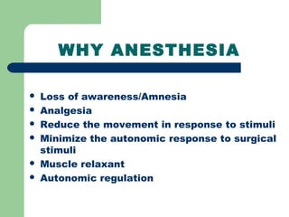 WHY ANESTHESIA
 Loss of awareness/Amnesia
 Analgesia
 Reduce the movement in response to stimuli
 Minimize the autonomic response to surgical
stimuli
 Muscle relaxant
 Autonomic regulation
 