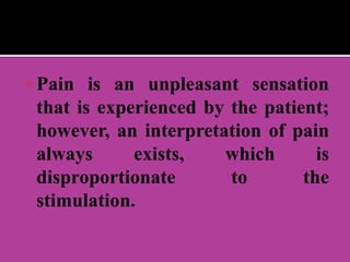  Pain is an unpleasant sensation
that is experienced by the patient;
however, an interpretation of pain
always exists, which is
disproportionate to the
stimulation.
 
