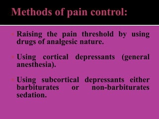 Methods of pain control:
 Raising the pain threshold by using
drugs of analgesic nature.
 Using cortical depressants (general
anesthesia).
 Using subcortical depressants either
barbiturates or non-barbiturates
sedation.
 
