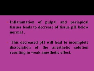  Inflammation of pulpal and periapical
tissues leads to decrease of tissue pH below
normal .
 This decreased pH will lead to incomplete
dissociation of the anesthetic solution
resulting in weak anesthetic effect.
 