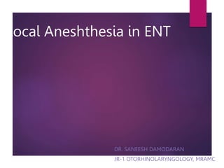 Local Aneshthesia in ENT
DR. SANEESH DAMODARAN
JR-1 OTORHINOLARYNGOLOGY, MRAMC
 