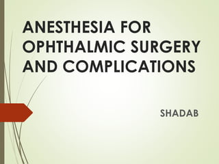 ANESTHESIA FOR
OPHTHALMIC SURGERY
AND COMPLICATIONS
SHADAB
 