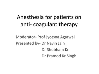 Anesthesia for patients on
anti- coagulant therapy
Moderator- Prof Jyotsna Agarwal
Presented by- Dr Navin Jain
Dr Shubham Kr
Dr Pramod Kr Singh
 