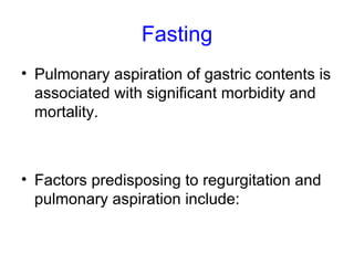 Fasting Pulmonary aspiration of gastric contents is associated with significant morbidity and mortality. Factors predisposing to regurgitation and pulmonary aspiration include: 