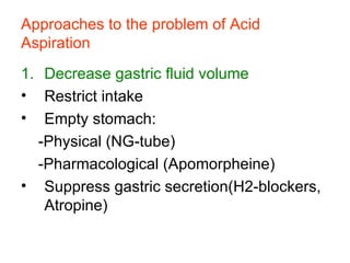Approaches to the problem of Acid Aspiration Decrease gastric fluid volume Restrict intake Empty stomach:  -Physical (NG-tube) -Pharmacological (Apomorpheine) Suppress gastric secretion(H2-blockers, Atropine) 